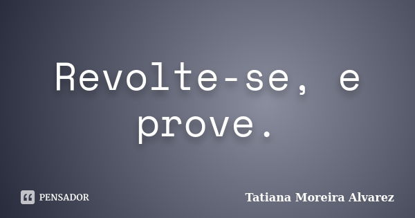 Revolte-se, e prove.... Frase de Tatiana Moreira Alvarez.