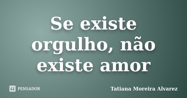Se existe orgulho, não existe amor... Frase de Tatiana Moreira Alvarez.
