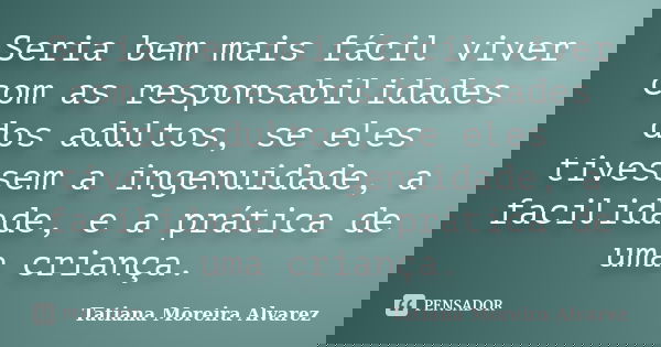 Seria bem mais fácil viver com as responsabilidades dos adultos, se eles tivessem a ingenuidade, a facilidade, e a prática de uma criança.... Frase de Tatiana Moreira Alvarez.