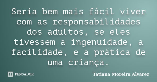 Seria bem mais fácil viver com as responsabilidades dos adultos, se eles tivessem a ingenuidade, a facilidade, e a prática de uma criança.... Frase de Tatiana Moreira Alvarez.