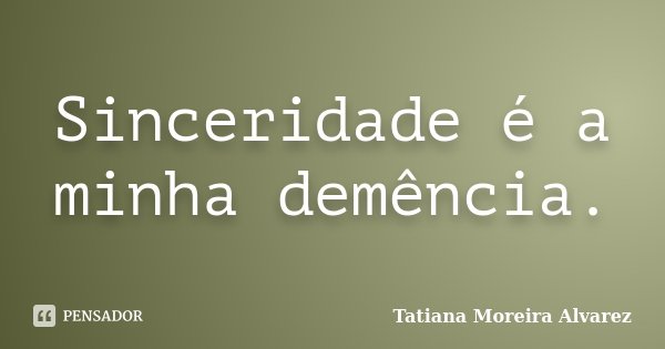 Sinceridade é a minha demência.... Frase de Tatiana Moreira Alvarez.