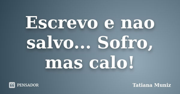 Escrevo e nao salvo... Sofro, mas calo!... Frase de Tatiana Muniz.