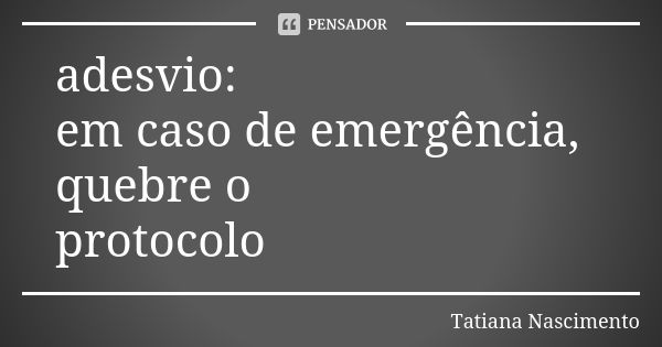 adesvio:
em caso de emergência, quebre o
protocolo... Frase de Tatiana Nascimento.