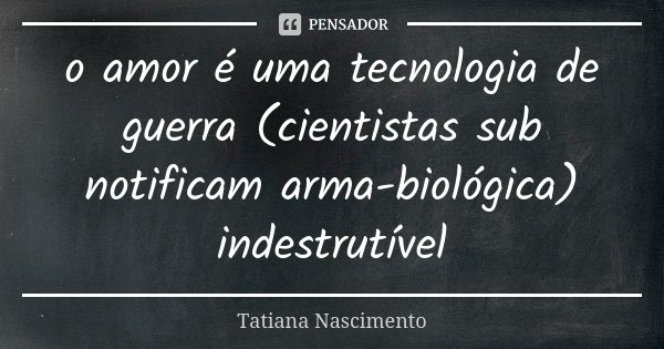 o amor é uma tecnologia de guerra (cientistas sub
notificam arma-biológica) indestrutível... Frase de Tatiana Nascimento.