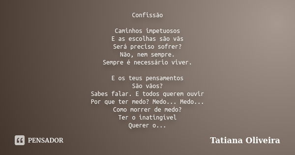 Confissão Caminhos impetuosos E as escolhas são vãs Será preciso sofrer? Não, nem sempre. Sempre é necessário viver. E os teus pensamentos São vãos? Sabes falar... Frase de Tatiana Oliveira.