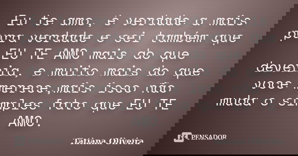 Eu te amo, é verdade a mais pura verdade e sei também que EU TE AMO mais do que deveria, e muito mais do que voce merece,mais isso não muda o simples fato que E... Frase de Tatiana Oliveira.