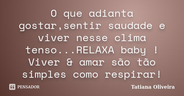 O que adianta gostar,sentir saudade e viver nesse clima tenso...RELAXA baby ! Viver & amar são tão simples como respirar!... Frase de Tatiana Oliveira.