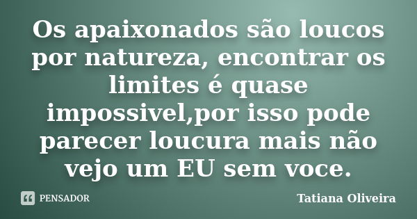 Os apaixonados são loucos por natureza, encontrar os limites é quase impossivel,por isso pode parecer loucura mais não vejo um EU sem voce.... Frase de Tatiana Oliveira.