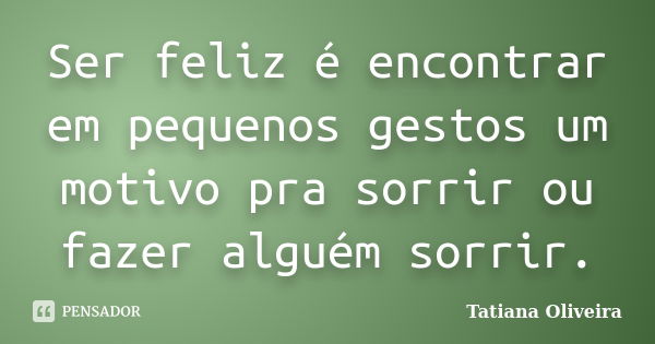 Ser feliz é encontrar em pequenos gestos um motivo pra sorrir ou fazer alguém sorrir.... Frase de Tatiana Oliveira.