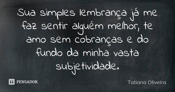 Sua simples lembrança já me faz sentir alguém melhor, te amo sem cobranças e do fundo da minha vasta subjetividade.... Frase de Tatiana Oliveira.