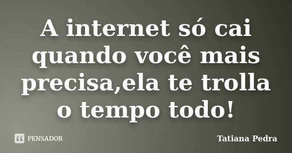 A internet só cai quando você mais precisa,ela te trolla o tempo todo!... Frase de Tatiana Pedra.