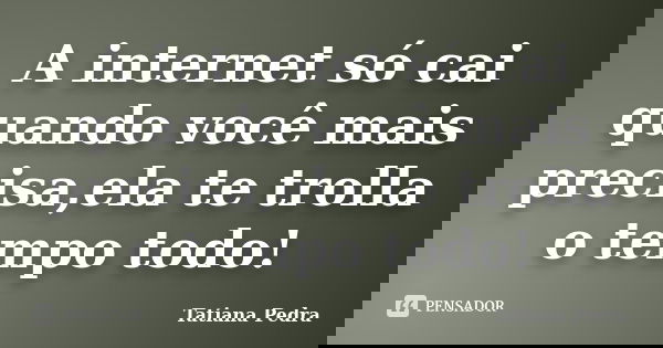 A internet só cai quando você mais precisa,ela te trolla o tempo todo!... Frase de Tatiana Pedra.