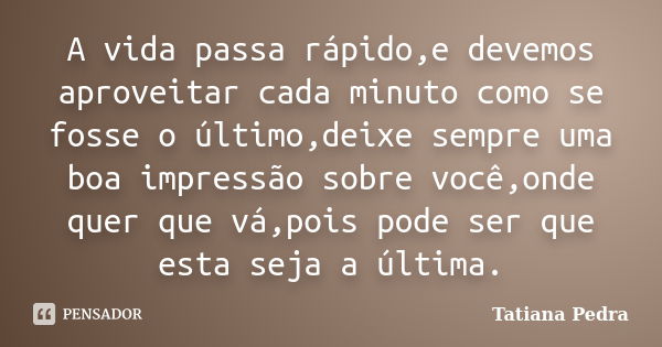 A vida passa rápido,e devemos aproveitar cada minuto como se fosse o último,deixe sempre uma boa impressão sobre você,onde quer que vá,pois pode ser que esta se... Frase de Tatiana Pedra.