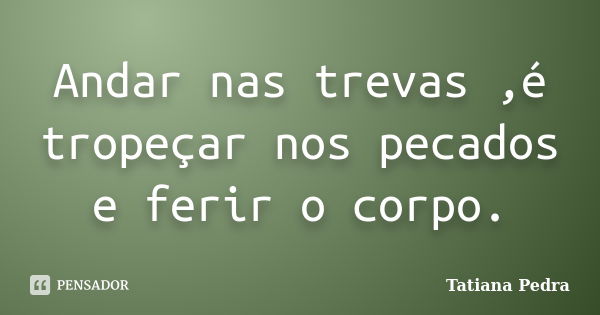 Andar nas trevas ,é tropeçar nos pecados e ferir o corpo.... Frase de Tatiana Pedra.