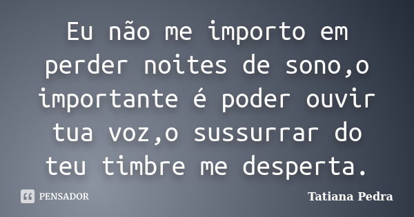 Eu não me importo em perder noites de sono,o importante é poder ouvir tua voz,o sussurrar do teu timbre me desperta.... Frase de Tatiana Pedra.