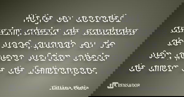 Hoje eu acordei assim,cheia de saudades de você,quando eu te vêr,quero voltar cheia de amor e de lembranças.... Frase de Tatiana Pedra.