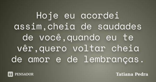 Hoje eu acordei assim,cheia de saudades de você,quando eu te vêr,quero voltar cheia de amor e de lembranças.... Frase de Tatiana Pedra.