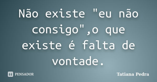 Não existe "eu não consigo",o que existe é falta de vontade.... Frase de Tatiana Pedra.