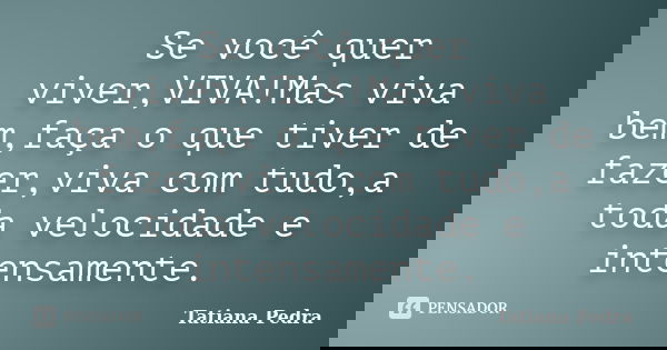 Se você quer viver,VIVA!Mas viva bem,faça o que tiver de fazer,viva com tudo,a toda velocidade e intensamente.... Frase de Tatiana Pedra.