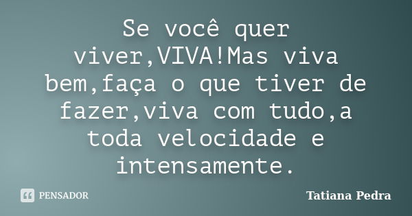 Se você quer viver,VIVA!Mas viva bem,faça o que tiver de fazer,viva com tudo,a toda velocidade e intensamente.... Frase de Tatiana Pedra.