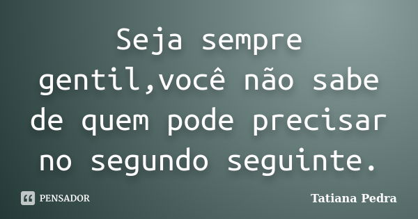 Seja sempre gentil,você não sabe de quem pode precisar no segundo seguinte.... Frase de Tatiana Pedra.