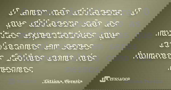 O amor não dilacera. O que dilacera são as muitas expectativas que colocamos em seres humanos falhos como nós mesmos.... Frase de Tatiana Pereira.