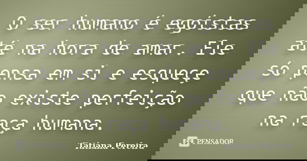 O ser humano é egoístas até na hora de amar. Ele só pensa em si e esqueçe que não existe perfeição na raça humana.... Frase de Tatiana Pereira.