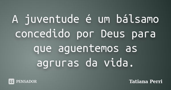 A juventude é um bálsamo concedido por Deus para que aguentemos as agruras da vida.... Frase de Tatiana Perri.