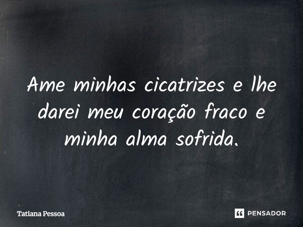 ⁠ Ame minhas cicatrizes e lhe darei meu coração fraco e minha alma sofrida.... Frase de Tatiana Pessoa.
