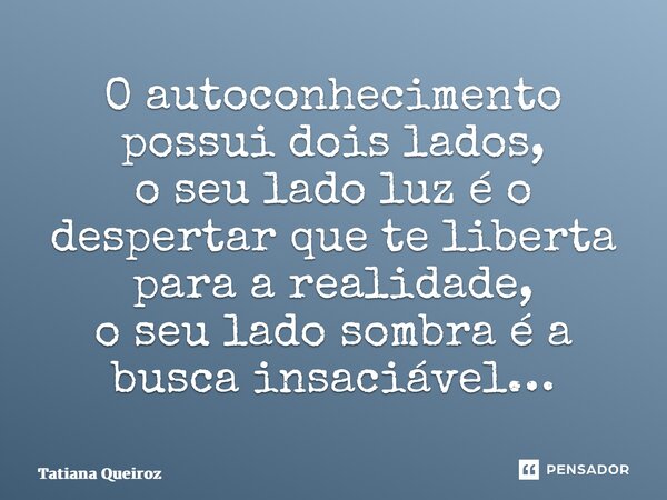 ⁠O autoconhecimento possui dois lados, o seu lado luz é o despertar que te liberta para a realidade, o seu lado sombra é a busca insaciável…... Frase de Tatiana Queiroz.