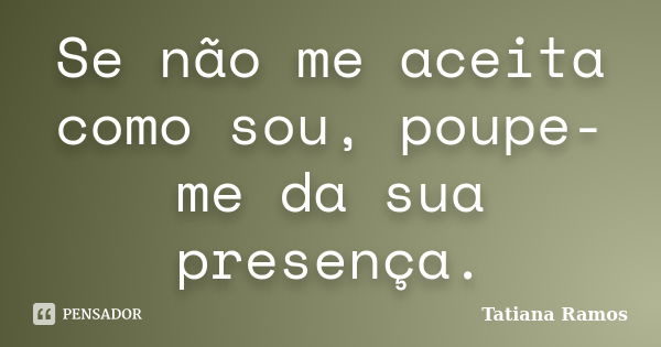 Se não me aceita como sou, poupe-me da sua presença.... Frase de Tatiana Ramos.