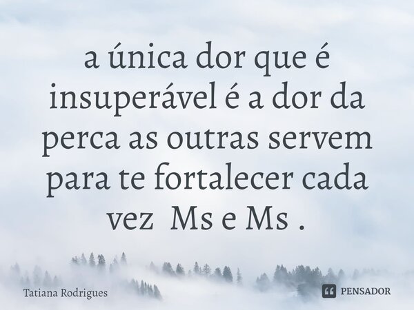 ⁠a única dor que é insuperável é a dor da perca as outras servem para te fortalecer cada vez Ms e Ms .... Frase de Tatiana Rodrigues.