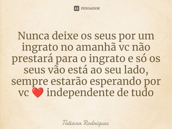 ⁠Nunca deixe os seus por um ingrato no amanhã vc não prestará para o ingrato e só os seus vão está ao seu lado, sempre estarão esperando por vc ❤️ independente ... Frase de Tatiana Rodrigues.