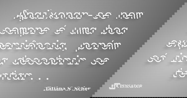 Apaixonar-se nem sempre é uma boa experiência, porém só ira descobrir se tentar...... Frase de Tatiana S. Scher.