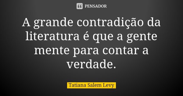 A grande contradição da literatura é que a gente mente para contar a verdade.... Frase de Tatiana Salem Levy.