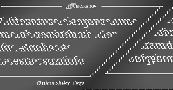 A literatura é sempre uma forma de resistência. Ler também. Ambas te obrigam a estar sozinho.... Frase de Tatiana Salem Levy.