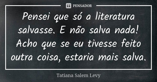 Pensei que só a literatura salvasse. E não salva nada! Acho que se eu tivesse feito outra coisa, estaria mais salva.... Frase de Tatiana Salem Levy.