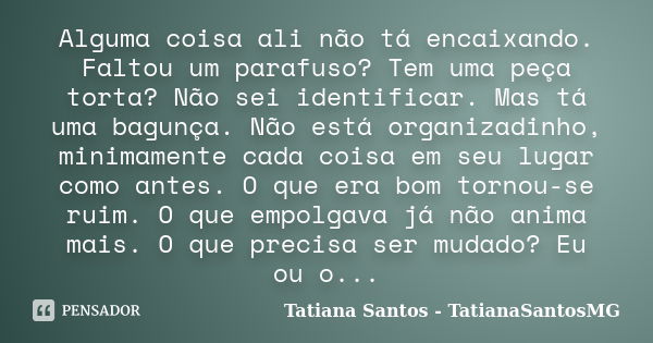 Alguma coisa ali não tá encaixando. Faltou um parafuso? Tem uma peça torta? Não sei identificar. Mas tá uma bagunça. Não está organizadinho, minimamente cada co... Frase de Tatiana Santos - TatianaSantosMG.