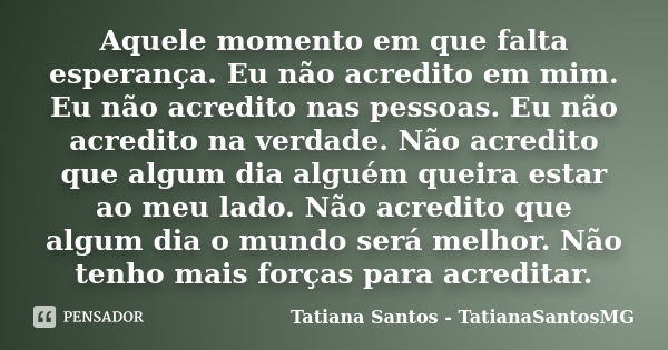 Aquele momento em que falta esperança. Eu não acredito em mim. Eu não acredito nas pessoas. Eu não acredito na verdade. Não acredito que algum dia alguém queira... Frase de Tatiana Santos - TatianaSantosMG.