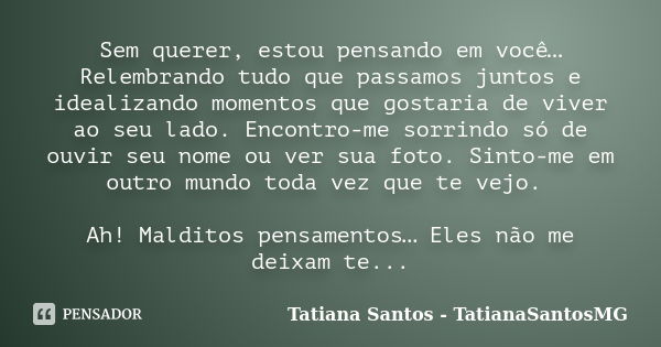 Sem querer, estou pensando em você… Relembrando tudo que passamos juntos e idealizando momentos que gostaria de viver ao seu lado. Encontro-me sorrindo só de ou... Frase de Tatiana Santos - TatianaSantosMG.