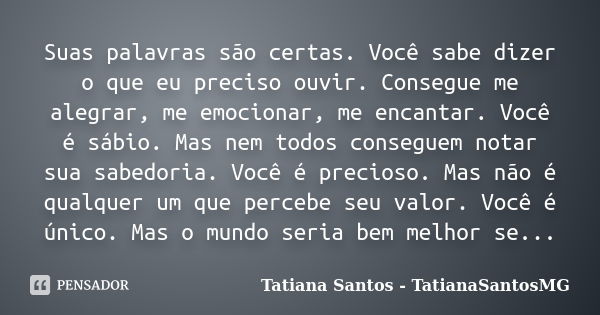 Suas palavras são certas. Você sabe dizer o que eu preciso ouvir. Consegue me alegrar, me emocionar, me encantar. Você é sábio. Mas nem todos conseguem notar su... Frase de Tatiana Santos - TatianaSantosMG.