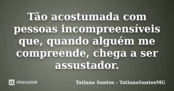 Tão acostumada com pessoas incompreensíveis que, quando alguém me compreende, chega a ser assustador.... Frase de Tatiana Santos - TatianaSantosMG.