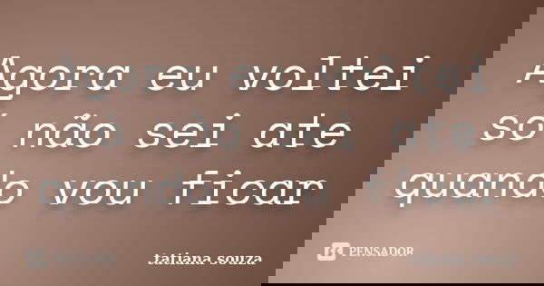 Agora eu voltei só não sei ate quando vou ficar... Frase de Tatiana souza.