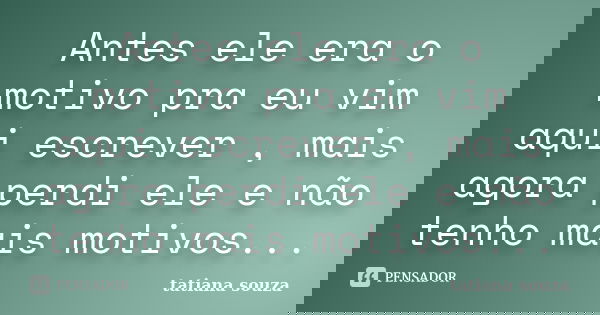 Antes ele era o motivo pra eu vim aqui escrever , mais agora perdi ele e não tenho mais motivos...... Frase de Tatiana Souza.