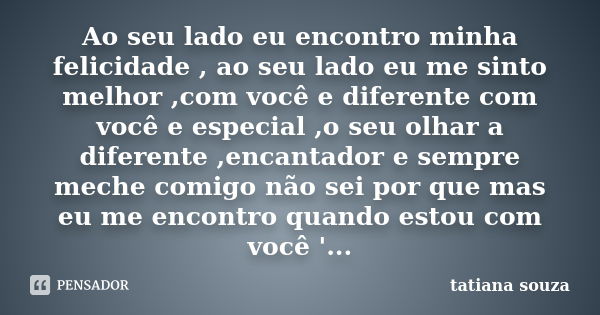 Ao seu lado eu encontro minha felicidade , ao seu lado eu me sinto melhor ,com você e diferente com você e especial ,o seu olhar a diferente ,encantador e sempr... Frase de Tatiana Souza.