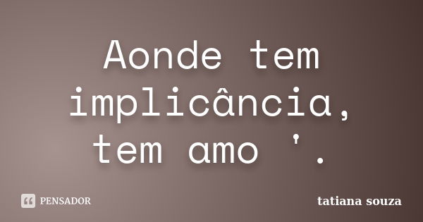 Aonde tem implicância, tem amo '.... Frase de Tatiana Souza.