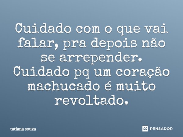 Cuidado com o que vai falar, pra depois não se arrepender. Cuidado pq um coração machucado é muito revoltado.... Frase de Tatiana Souza.