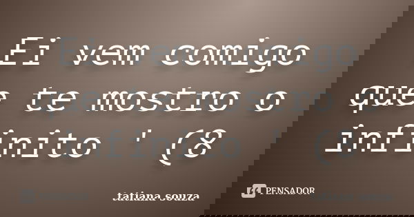 Ei vem comigo que te mostro o infinito ' (8... Frase de Tatiana Souza.