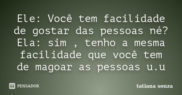 Ele: Você tem facilidade de gostar das pessoas né? Ela: sim , tenho a mesma facilidade que você tem de magoar as pessoas u.u... Frase de Tatiana Souza.