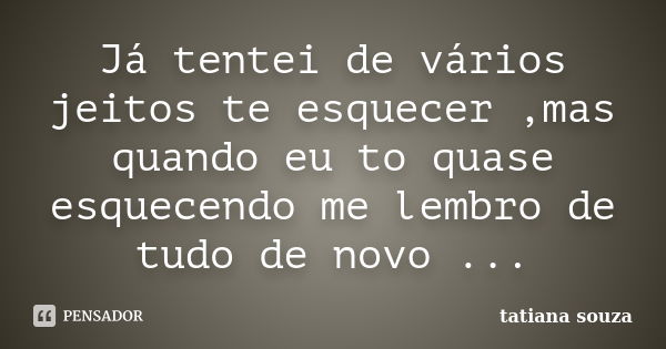 Já tentei de vários jeitos te esquecer ,mas quando eu to quase esquecendo me lembro de tudo de novo ...... Frase de Tatiana Souza.